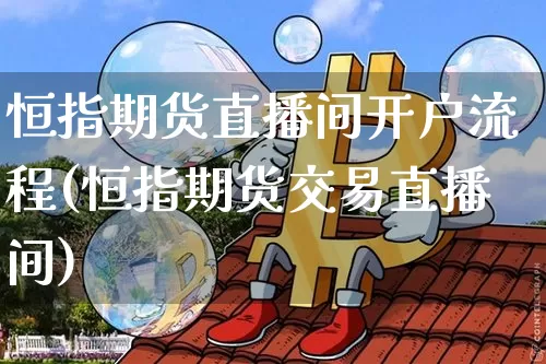 恒指期货直播间开户流程(恒指期货交易直播间)_https://www.jianghaiboli.com_期货_第1张