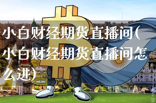 小白财经期货直播间(小白财经期货直播间怎么进)_https://www.jianghaiboli.com_期货_第1张