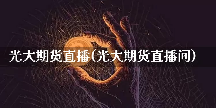 光大期货直播(光大期货直播间)_https://www.jianghaiboli.com_期货_第1张