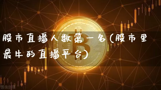 股市直播人数第一名(股市里最牛的直播平台)_https://www.jianghaiboli.com_黄金期货_第1张