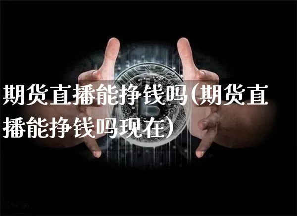 期货直播能挣钱吗(期货直播能挣钱吗现在)_https://www.jianghaiboli.com_外盘期货_第1张
