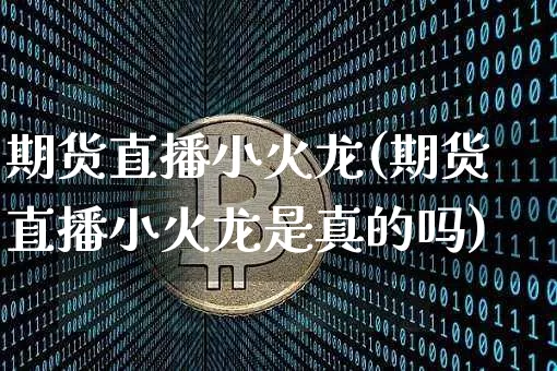 期货直播小火龙(期货直播小火龙是真的吗)_https://www.jianghaiboli.com_黄金期货_第1张