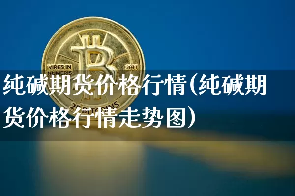 纯碱期货价格行情(纯碱期货价格行情走势图)_https://www.jianghaiboli.com_黄金期货_第1张