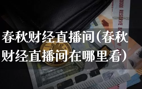 春秋财经直播间(春秋财经直播间在哪里看)_https://www.jianghaiboli.com_原油期货_第1张