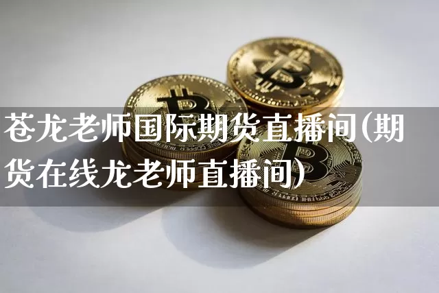 苍龙老师国际期货直播间(期货在线龙老师直播间)_https://www.jianghaiboli.com_外盘期货_第1张