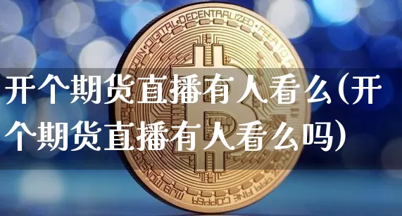 开个期货直播有人看么(开个期货直播有人看么吗)_https://www.jianghaiboli.com_外盘期货_第1张