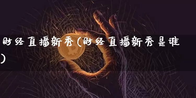 财经直播新秀(财经直播新秀是谁)_https://www.jianghaiboli.com_外盘期货_第1张