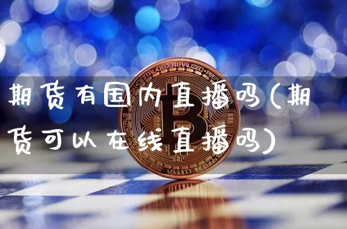 期货有国内直播吗(期货可以在线直播吗)_https://www.jianghaiboli.com_期货_第1张