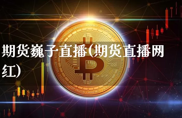 期货巍子直播(期货直播网红)_https://www.jianghaiboli.com_黄金期货_第1张