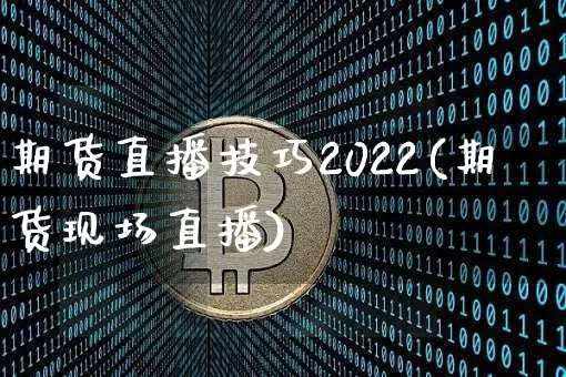 期货直播技巧2022(期货现场直播)_https://www.jianghaiboli.com_外盘期货_第1张