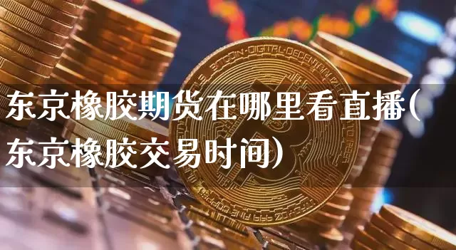 东京橡胶期货在哪里看直播(东京橡胶交易时间)_https://www.jianghaiboli.com_期货_第1张
