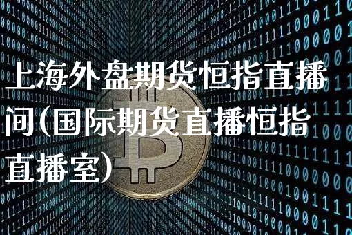 上海外盘期货恒指直播间(国际期货直播恒指直播室)_https://www.jianghaiboli.com_恒指期货_第1张