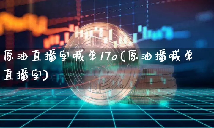 原油直播室喊单17o(原油播喊单直播室)_https://www.jianghaiboli.com_期货_第1张