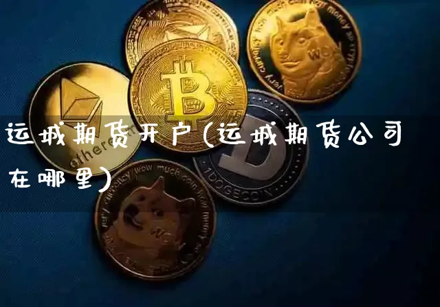 运城期货开户(运城期货公司在哪里)_https://www.jianghaiboli.com_外盘期货_第1张