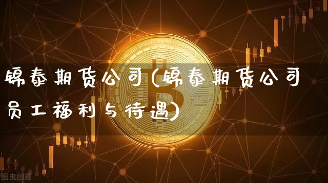 锦泰期货公司(锦泰期货公司员工福利与待遇)_https://www.jianghaiboli.com_期货_第1张