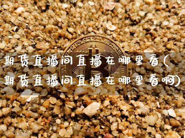 期货直播间直播在哪里看(期货直播间直播在哪里看啊)_https://www.jianghaiboli.com_黄金期货_第1张