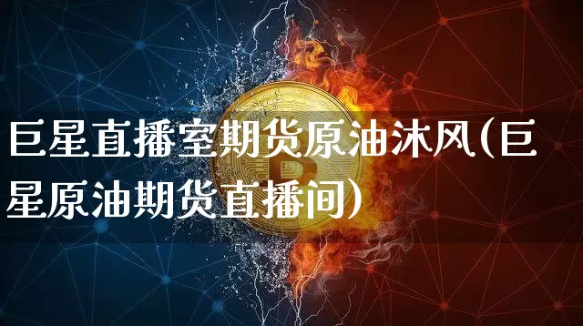 巨星直播室期货原油沐风(巨星原油期货直播间)_https://www.jianghaiboli.com_期货_第1张