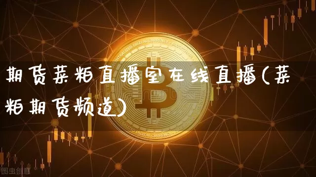 期货菜粕直播室在线直播(菜粕期货频道)_https://www.jianghaiboli.com_原油期货_第1张