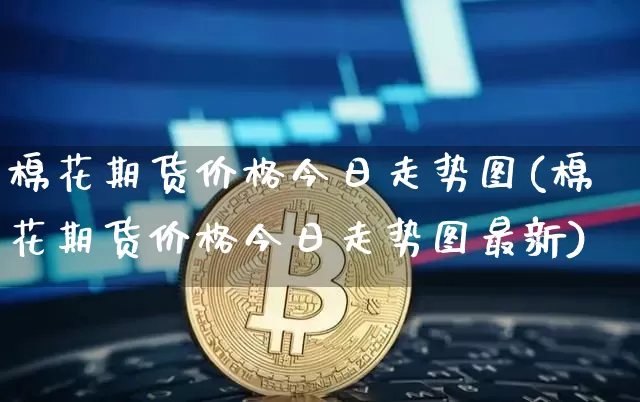 棉花期货价格今日走势图(棉花期货价格今日走势图最新)_https://www.jianghaiboli.com_黄金期货_第1张