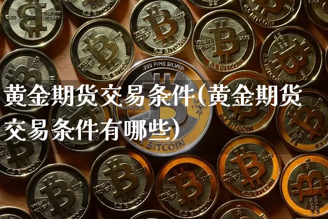 黄金期货交易条件(黄金期货交易条件有哪些)_https://www.jianghaiboli.com_期货_第1张