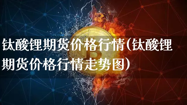 钛酸锂期货价格行情(钛酸锂期货价格行情走势图)_https://www.jianghaiboli.com_黄金期货_第1张