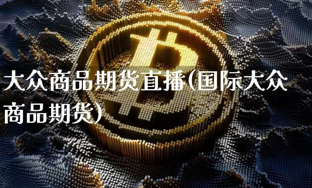 大众商品期货直播(国际大众商品期货)_https://www.jianghaiboli.com_黄金期货_第1张