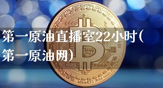 第一原油直播室22小时(第一原油网)_https://www.jianghaiboli.com_期货_第1张