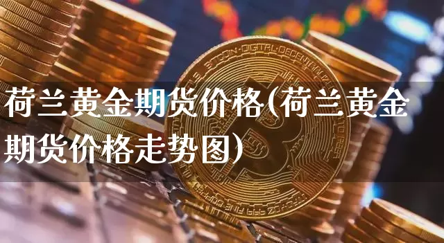 荷兰黄金期货价格(荷兰黄金期货价格走势图)_https://www.jianghaiboli.com_黄金期货_第1张