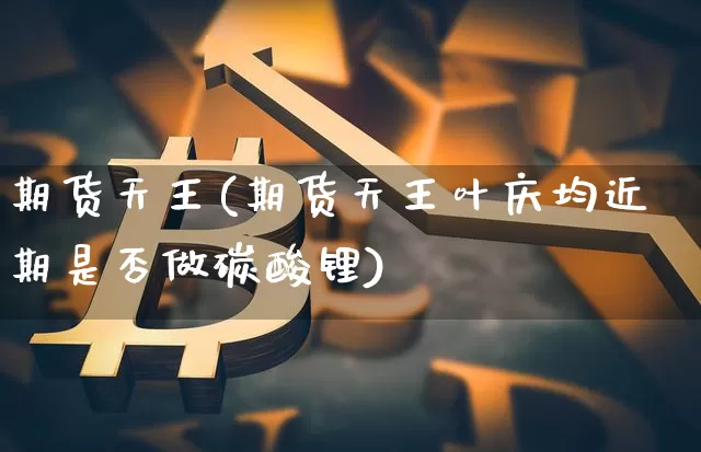 期货天王(期货天王叶庆均近期是否做碳酸锂)_https://www.jianghaiboli.com_期货_第1张