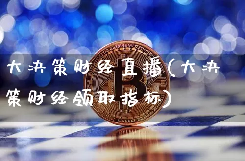 大决策财经直播(大决策财经领取指标)_https://www.jianghaiboli.com_外盘期货_第1张