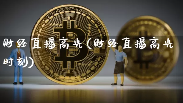 财经直播高光(财经直播高光时刻)_https://www.jianghaiboli.com_黄金期货_第1张