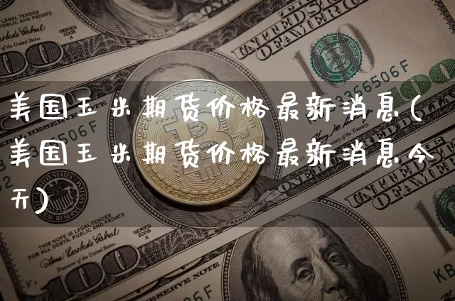 美国玉米期货价格最新消息(美国玉米期货价格最新消息今天)_https://www.jianghaiboli.com_外盘期货_第1张