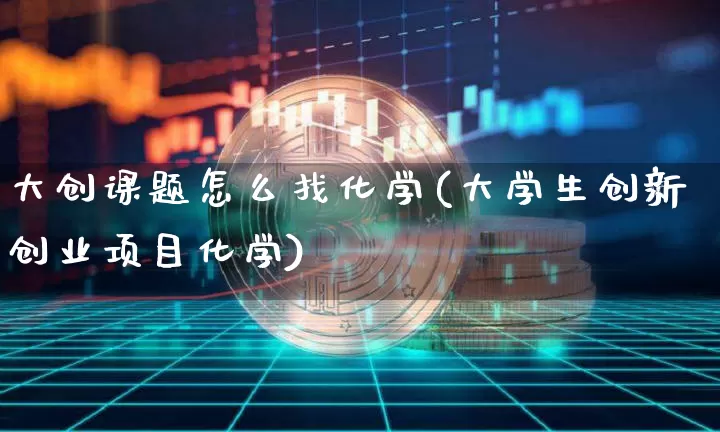 大创课题怎么找化学(大学生创新创业项目化学)_https://www.jianghaiboli.com_黄金期货_第1张