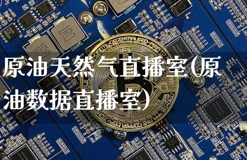 原油天然气直播室(原油数据直播室)_https://www.jianghaiboli.com_期货_第1张