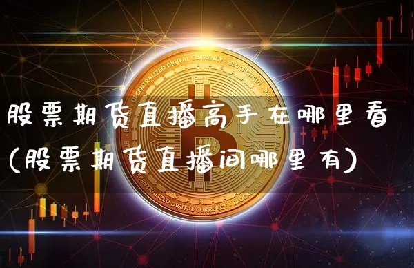 股票期货直播高手在哪里看(股票期货直播间哪里有)_https://www.jianghaiboli.com_期货_第1张