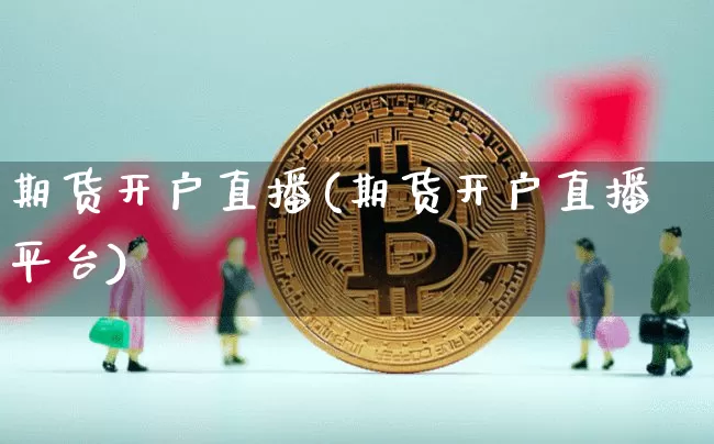 期货开户直播(期货开户直播平台)_https://www.jianghaiboli.com_外盘期货_第1张