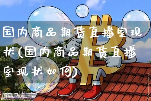 国内商品期货直播室现状(国内商品期货直播室现状如何)_https://www.jianghaiboli.com_黄金期货_第1张