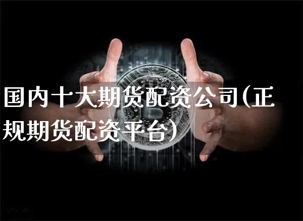 国内十大期货配资公司(正规期货配资平台)_https://www.jianghaiboli.com_外盘期货_第1张