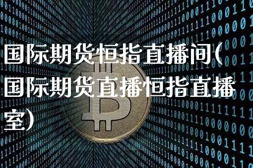 国际期货恒指直播间(国际期货直播恒指直播室)_https://www.jianghaiboli.com_黄金期货_第1张