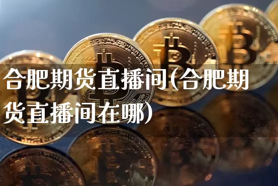 合肥期货直播间(合肥期货直播间在哪)_https://www.jianghaiboli.com_原油期货_第1张