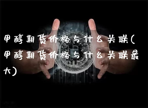 甲醇期货价格与什么关联(甲醇期货价格与什么关联最大)_https://www.jianghaiboli.com_黄金期货_第1张
