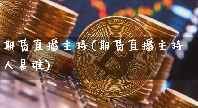期货直播主持(期货直播主持人是谁)_https://www.jianghaiboli.com_外盘期货_第1张