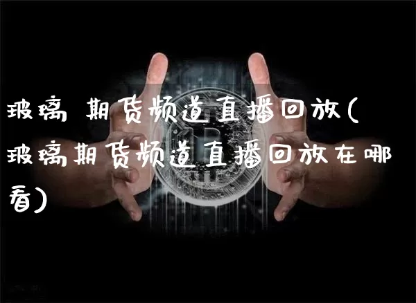 玻璃 期货频道直播回放(玻璃期货频道直播回放在哪看)_https://www.jianghaiboli.com_原油期货_第1张