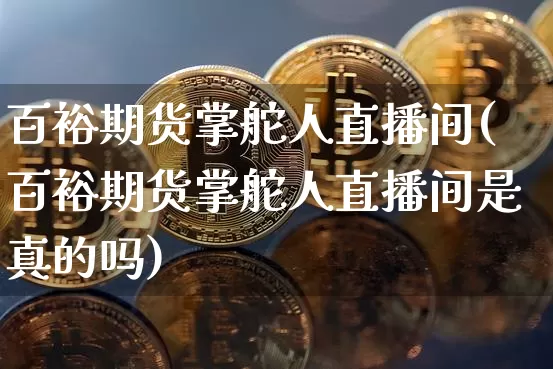 百裕期货掌舵人直播间(百裕期货掌舵人直播间是真的吗)_https://www.jianghaiboli.com_期货_第1张
