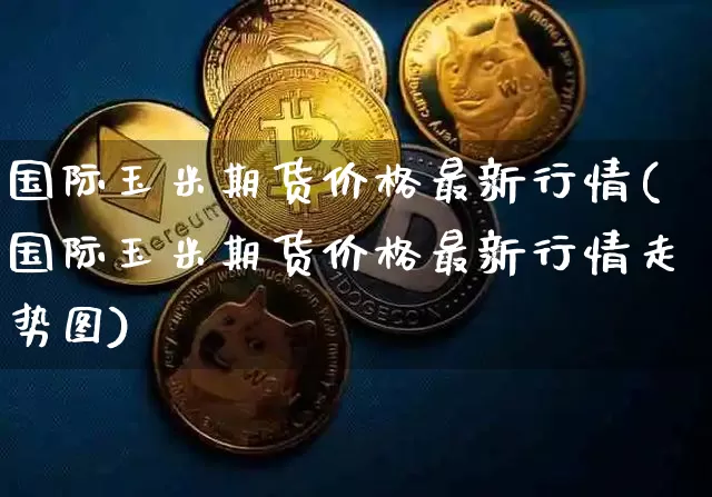 国际玉米期货价格最新行情(国际玉米期货价格最新行情走势图)_https://www.jianghaiboli.com_外盘期货_第1张