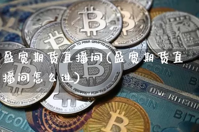 盈宽期货直播间(盈宽期货直播间怎么进)_https://www.jianghaiboli.com_外盘期货_第1张