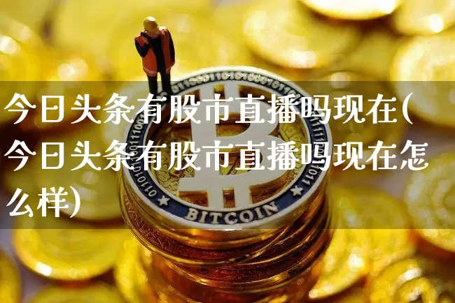 今日头条有股市直播吗现在(今日头条有股市直播吗现在怎么样)_https://www.jianghaiboli.com_外盘期货_第1张