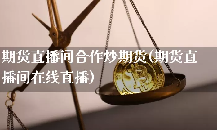 期货直播间合作炒期货(期货直播间在线直播)_https://www.jianghaiboli.com_恒指期货_第1张