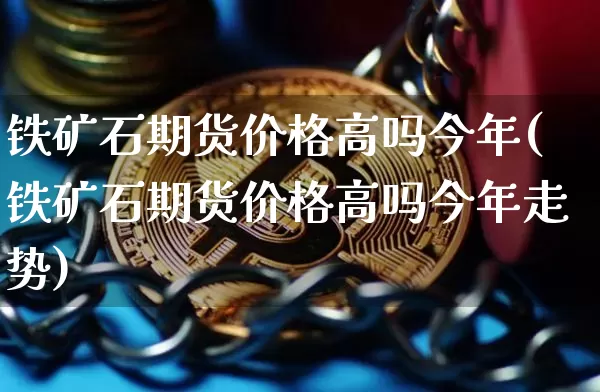 铁矿石期货价格高吗今年(铁矿石期货价格高吗今年走势)_https://www.jianghaiboli.com_外盘期货_第1张