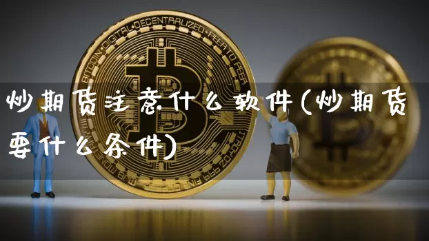炒期货注意什么软件(炒期货要什么条件)_https://www.jianghaiboli.com_期货_第1张